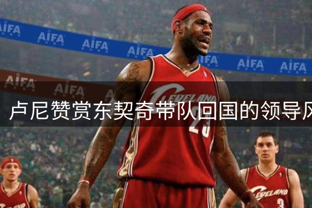 卢尼赞赏东契奇带队回国的领导风范
